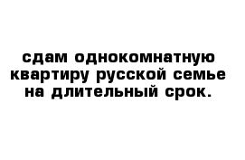 сдам однокомнатную квартиру русской семье на длительный срок.